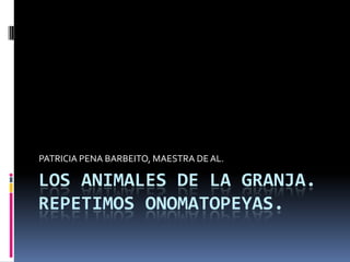 LOS ANIMALES DE LA GRANJA. REPETIMOS ONOMATOPEYAS. PATRICIA PENA BARBEITO, MAESTRA DE AL.  