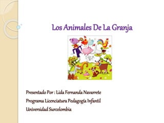 Los Animales De La Granja 
Presentado Por : Lida Fernanda Navarrete 
Programa Licenciatura Pedagogía Infantil 
Universidad Surcolombia 
 