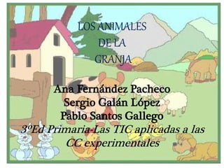 LOS ANIMALES
DE LA
GRANJA
Ana Fernández Pacheco
Sergio Galán López
Pablo Santos Gallego
3ºEd Primaria-Las TIC aplicadas a las
CC experimentales
 