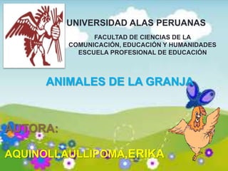 AUTORA:
AQUINOLLAULLIPOMA,ERIKA
ANIMALES DE LA GRANJA
FACULTAD DE CIENCIAS DE LA
COMUNICACIÓN, EDUCACIÓN Y HUMANIDADES
ESCUELA PROFESIONAL DE EDUCACIÓN
UNIVERSIDAD ALAS PERUANAS
 
