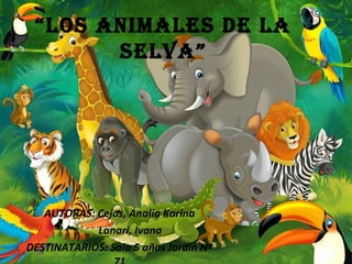 “LOS ANIMALES DE LA
SELVA”
AUTORAS: Cejas, Analia Karina
Lanari, Ivana
DESTINATARIOS: Sala 5 años Jardín Nº
 