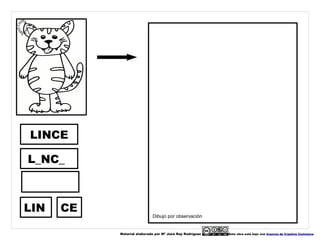 LINCE

L_NC_



LIN   CE
                            Dibujo por observación


           Material elaborado por Mª José Rey Rodríguez   Esta obra está bajo una licencia de Creative Commons.
 