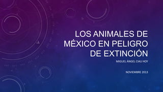LOS ANIMALES DE
MÉXICO EN PELIGRO
DE EXTINCIÓN
MIGUEL ÁNGEL CIAU HOY

NOVIEMBRE 2013

 