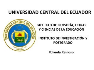 UNIVERSIDAD CENTRAL DEL ECUADOR

          FACULTAD DE FILOSOFÍA, LETRAS
           Y CIENCIAS DE LA EDUCACIÓN

           INSTITUTO DE INVESTIGACIÓN Y
                   POSTGRADO

                 Yolanda Reinoso
 
