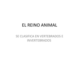 EL REINO ANIMAL
SE CLASIFICA EN VERTEBRADOS E
INVERTEBRADOS
 