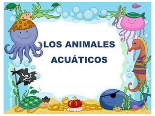 LOS ANIMALES
ACUÁTICOS
 