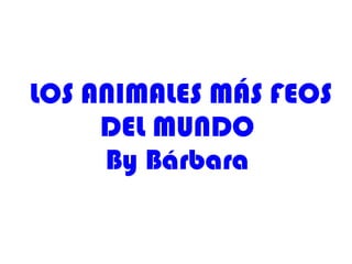 LOS ANIMALES MÁS FEOS
DEL MUNDO
By Bárbara
 