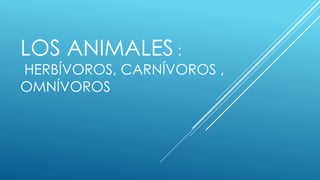 LOS ANIMALES :
HERBÍVOROS, CARNÍVOROS ,
OMNÍVOROS
 