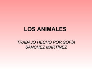 LOS ANIMALES   TRABAJO HECHO POR SOFÍA SÁNCHEZ MARTÍNEZ 