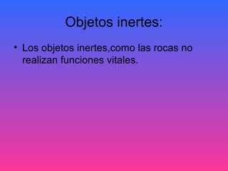 Objetos inertes:
• Los objetos inertes,como las rocas no
realizan funciones vitales.
 