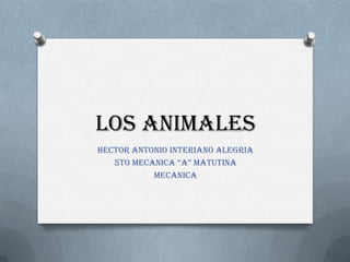 LOS ANIMALES
HECTOR ANTONIO INTERIANO ALEGRIA
   5TO MECANICA “A” MATUTINA
           MECANICA
 