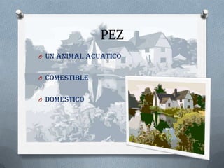 PEZ
O UN ANIMAL ACUATICO


O COMESTIBLE


O DOMESTICO
 