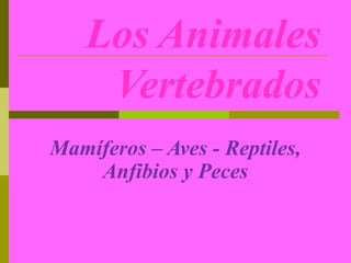 Los Animales
     Vertebrados
Mamíferos – Aves - Reptiles,
    Anfibios y Peces
 