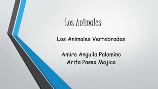 Los Animales 
Los Animales Vertebrados 
Amira Anguila Palomino 
Arifa Passo Mojica 
 