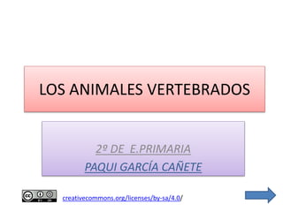 LOS ANIMALES VERTEBRADOS 
2º DE E.PRIMARIA 
PAQUI GARCÍA CAÑETE 
creativecommons.org/licenses/by-sa/4.0/ 
 
