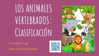 LOS ANIMALES
VERTEBRADOS:
CLasificación
Iria Gálvez Trigo
Irene de la Cruz Esteban
 