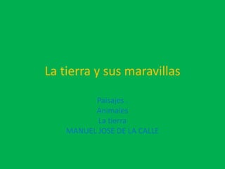 La tierra y sus maravillas

          Paisajes .
          Animales
           La tierra
    MANUEL JOSE DE LA CALLE
 