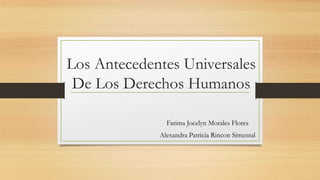 Los Antecedentes Universales
De Los Derechos Humanos
Fatima Jocelyn Morales Flores
Alexandra Patricia Rincon Simental
 
