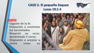 CASO 2. El pequeño Zaqueo
Lucas 19:1-5
JESÚS
- Gigante de la fe.
- Dispuesto a sustentar
los necesitados.
- Resarció su error,
devolviendo 4 veces.
- Dispuesto a aceptar a
Jesús como su
 