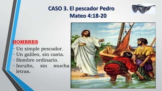 CASO 3. El pescador Pedro
Mateo 4:18-20
HOMBRES
- Un simple pescador.
- Un galileo, sin casta.
- Hombre ordinario.
- Inculto, sin mucha
letras.
 