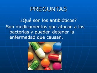 ¿Qué son los antibióticos? Son medicamentos que atacan a las bacterias y pueden detener la enfermedad que causan. PREGUNTAS 