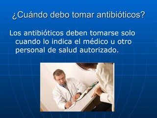 ¿Cuándo debo tomar antibióticos? Los antibióticos deben tomarse solo   cuando lo indica el médico u otro personal de salud autorizado. 