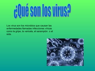 ¿Qué son los virus? Los virus son los microbios que causan las enfermedades llamadas infecciones víricas como la gripe, la varicela, el sarampión  o el sida. 