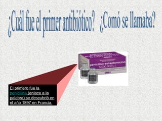 El primero fue la  penicilina  (enlace a la palabra) se descubrió en el año 1897 en Francia. ¿Comó se llamaba? ¿Cuàl fue el primer antibiótico? 