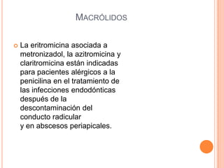 MACRÓLIDOS
 La eritromicina asociada a
metronizadol, la azitromicina y
claritromicina están indicadas
para pacientes alérgicos a la
penicilina en el tratamiento de
las infecciones endodónticas
después de la
descontaminación del
conducto radicular
y en abscesos periapicales.
 