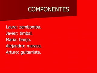 COMPONENTES Laura: zambomba. Javier: timbal. María: banjo. Alejandro: maraca. Arturo: guitarrista. 