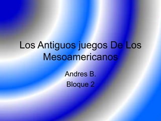Los Antiguosjuegos De Los Mesoamericanos Andres B. Bloque 2 