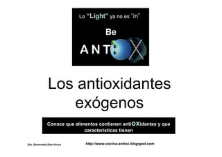 Los antioxidantes
                  exógenos
              Conoce que alimentos contienen antioxidantes y que
                             características tienen

Dra. Esmeralda Diaz-Aroca    http://www.cocina-antiox.blogspot.com
 