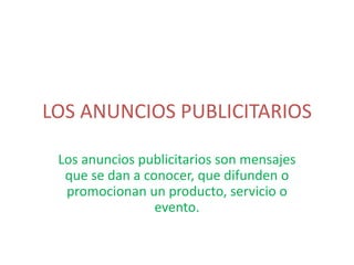 LOS ANUNCIOS PUBLICITARIOS
Los anuncios publicitarios son mensajes
que se dan a conocer, que difunden o
promocionan un producto, servicio o
evento.
 