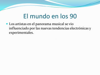 El mundo en los 90Los artistas en el panorama musical se vio influenciado por las nuevas tendencias electrónicas y experimentales.