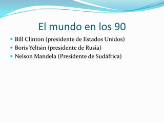 El mundo en los 90Bill Clinton (presidente de Estados Unidos)Borís Yeltsin (presidente de Rusia)Nelson Mandela (Presidente de Sudáfrica)