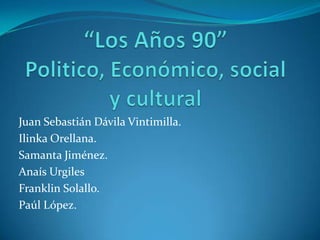 “Los Años 90”Politico, Económico, social y cultural Juan Sebastián Dávila Vintimilla. Ilinka Orellana. Samanta Jiménez. AnaísUrgiles Franklin Solallo. Paúl López. 