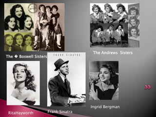 The Andrews Sisters
The � Boswell Sisters




                                        Ingrid Bergman
 RitaHayworth           Frank Sinatra
 