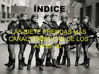 ÍNDICE
LAS SIETE PRENDAS MÁS
CARACTERÍSTICAS DE LOS
AÑOS 80.