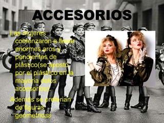 ACCESORIOS
Las mujeres
comenzaron a llevar
enormes aros y
pendientes de
plástico(se apostó
por el plástiico en la
mayoria delos
accesorios).
Además se preferian
de figuras
geometricas