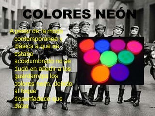 COLORES NEÓN
A pesar de la moda
contemporánea y
clásica a que se
estaba
acostumbrado no se
dudó en añadir a los
guardarropa los
colores neón, debido
al toque
desenfadado que
daban.