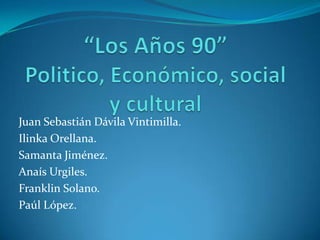 “Los Años 90”Politico, Económico, social y cultural Juan Sebastián Dávila Vintimilla. Ilinka Orellana. Samanta Jiménez. Anaís Urgiles. Franklin Solano. Paúl López. 