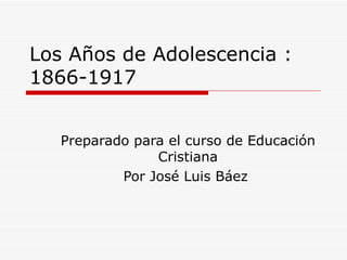 Los A ñ os de Adolescencia : 1866-1917 Preparado para el curso de Educaci ón Cristiana Por José Luis Báez  