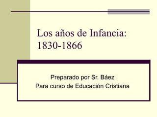 Los  a ños de Infancia:  1830-1866 Preparado por Sr. Báez Para curso de Educación Cristiana 