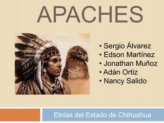 APACHES
              • Sergio Álvarez
              • Edson Martínez
              • Jonathan Muñoz
              • Adán Ortiz
              • Nancy Salido



 Etnias del Estado de Chihuahua
 