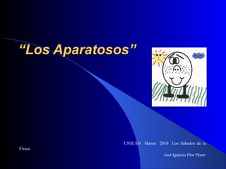 ““Los Aparatosos”Los Aparatosos”
UNICAN Marzo 2010 Los Sábados de la
Física
José Ignacio Flor Pérez
 