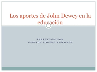 Los aportes de John Dewey en la educación Presentado por  Gersson Jimenez Rincones 