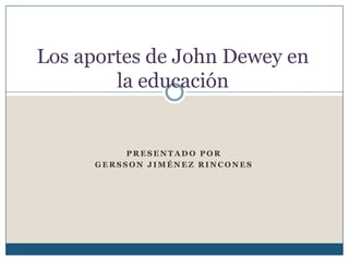 Los aportes de John Dewey en la educación Presentado por  Gersson Jiménez rincones 