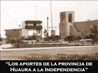“Los aportes de la provincia de
  Huaura a la Independencia”
 