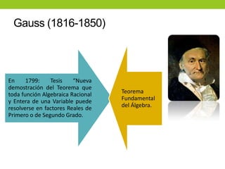 En 1799: Tesis “Nueva
demostración del Teorema que
toda función Algebraica Racional
y Entera de una Variable puede
resolverse en factores Reales de
Primero o de Segundo Grado.
Teorema
Fundamental
del Álgebra.
Gauss (1816-1850)
 