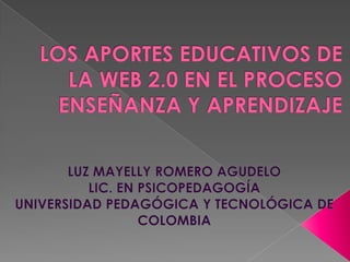 LOS APORTES EDUCATIVOS DE LA WEB 2.0 EN EL PROCESO ENSEÑANZA Y APRENDIZAJE LUZ MAYELLY ROMERO AGUDELO  LIC. EN PSICOPEDAGOGÍA  UNIVERSIDAD PEDAGÓGICA Y TECNOLÓGICA DE COLOMBIA 